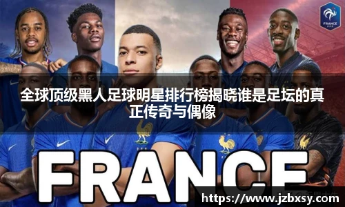 全球顶级黑人足球明星排行榜揭晓谁是足坛的真正传奇与偶像